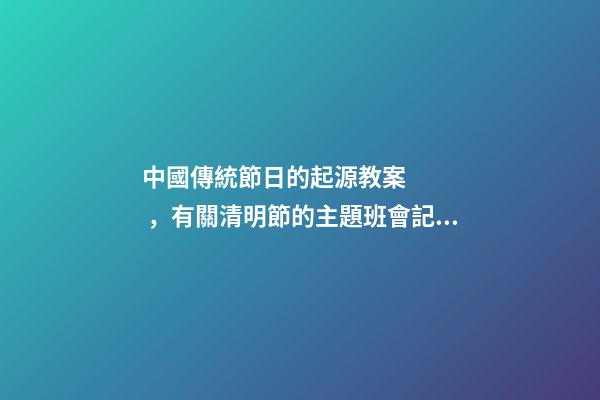 中國傳統節日的起源教案，有關清明節的主題班會記錄